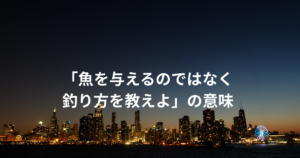「魚を与えるのではなく釣り方を教えよ」の意味