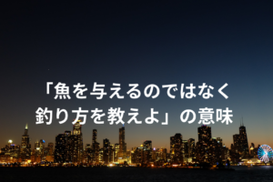「魚を与えるのではなく釣り方を教えよ」の意味