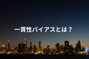 一貫性バイアスとは？